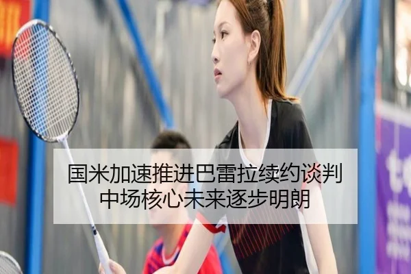 国米加速推进巴雷拉续约谈判 中场核心未来逐步明朗 - leyuAPPlogin