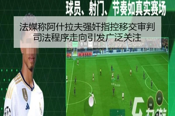 法媒称阿什拉夫强奸指控移交审判 司法程序走向引发广泛关注 - leyuAPPlogin